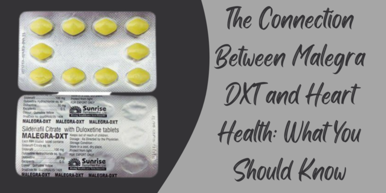 The Connection Between Malegra DXT and Heart Health: What You Should Know