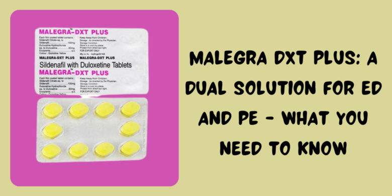 Malegra DXT Plus: A Dual Solution For ED And PE - What You Need To Know