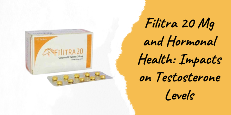 Filitra 20 Mg and Hormonal Health: Impacts on Testosterone Levels
