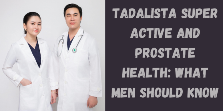 Tadalista Super Active and Prostate Health: What Men Should Know