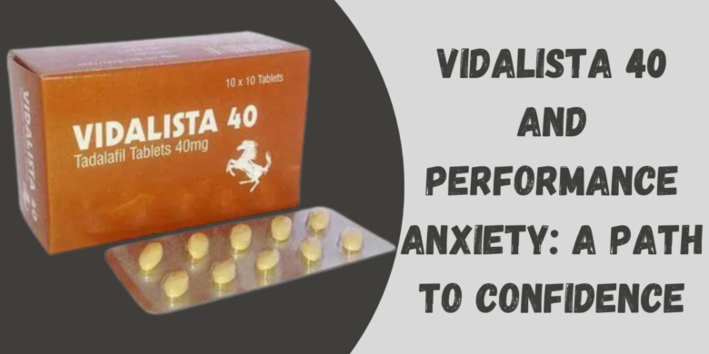 Vidalista 40 and Performance Anxiety: A Path to Confidence