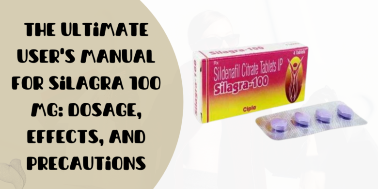 The Ultimate User's Manual for Silagra 100 Mg: Dosage, Effects, and Precautions