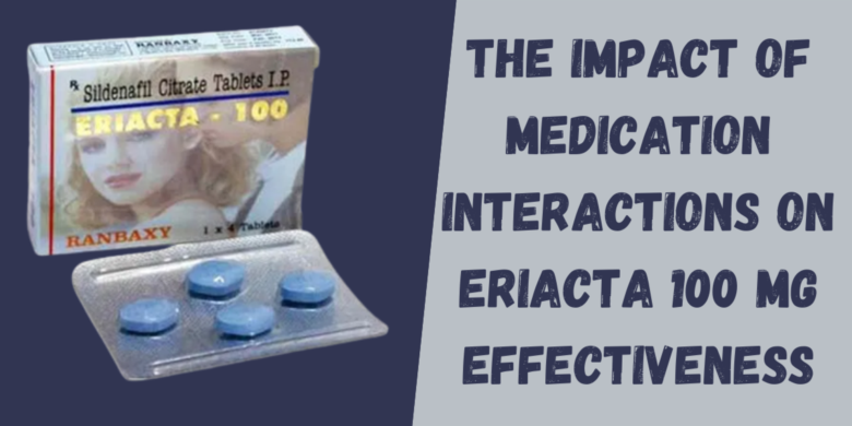 The Impact of Medication Interactions on Eriacta 100 Mg Effectiveness