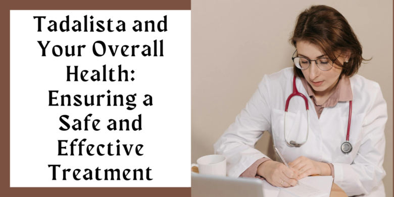 Tadalista and Your Overall Health: Ensuring a Safe and Effective Treatment