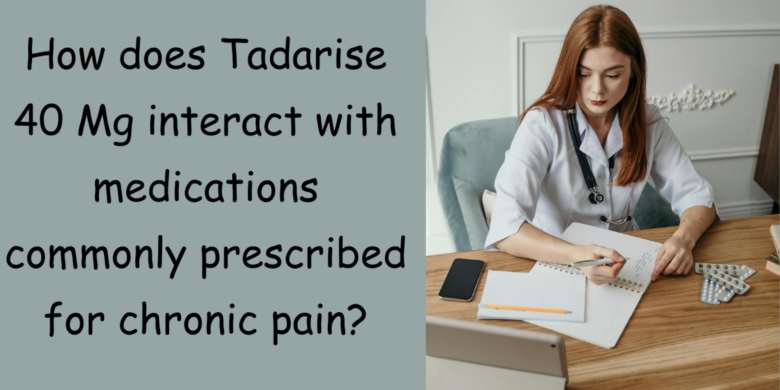 How does Tadarise 40 Mg interact with medications commonly prescribed for chronic pain?