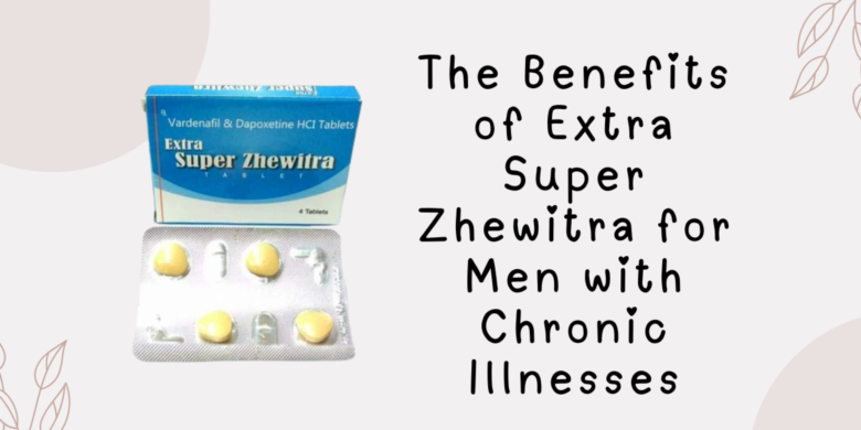 The Benefits of Extra Super Zhewitra for Men with Chronic Illnesses