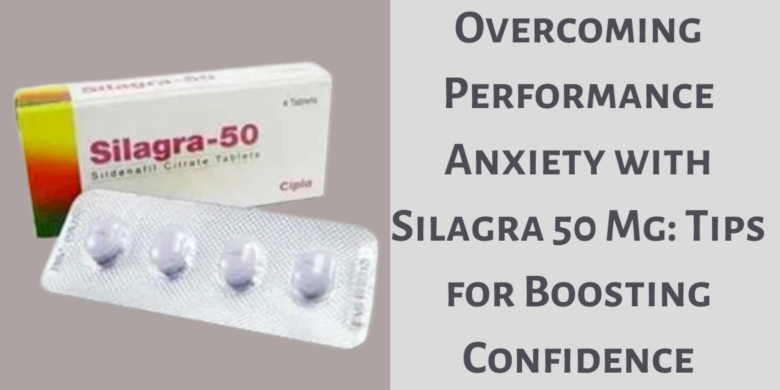 Overcoming Performance Anxiety with Silagra 50 Mg: Tips for Boosting Confidence