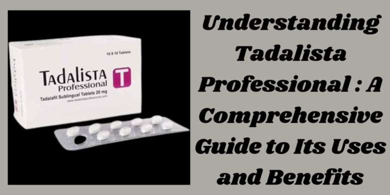 Understanding Tadalista Professional : A Comprehensive Guide to Its Uses and Benefits
