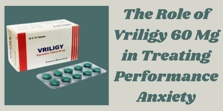 The Role of Vriligy 60 Mg in Treating Performance Anxiety