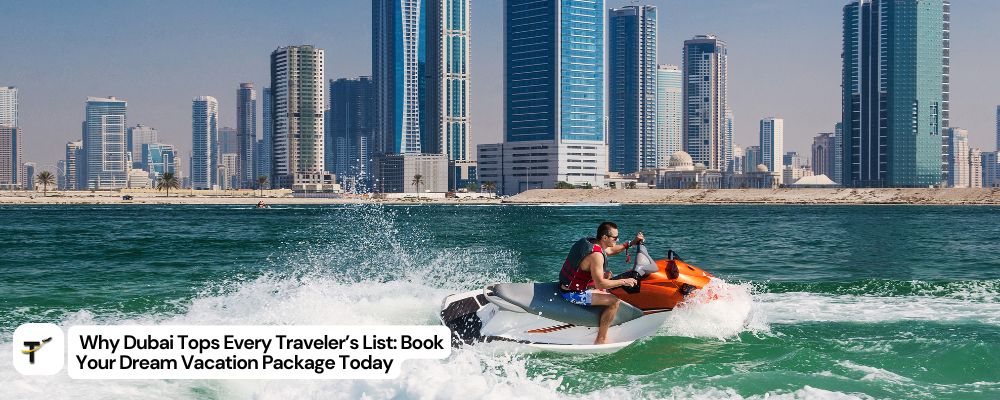 Why Dubai Tops Every Traveler’ List Book Your Dream Vacation