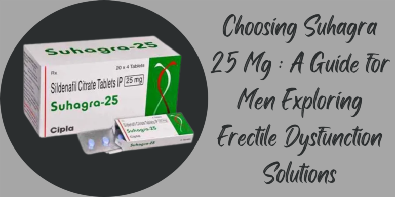 Choosing Suhagra 25 Mg : A Guide for Men Exploring Erectile Dysfunction Solutions