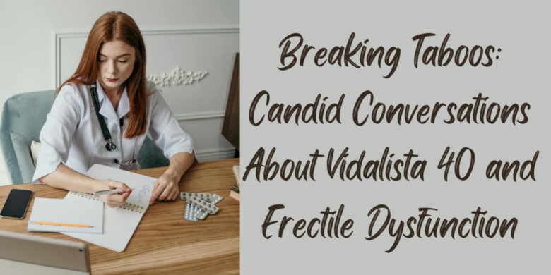 Breaking Taboos: Candid Conversations About Vidalista 40 and Erectile Dysfunction
