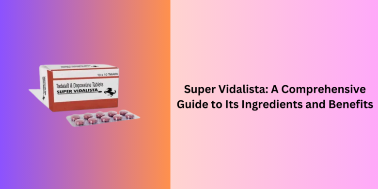 Super Vidalista: A Comprehensive Guide to Its Ingredients and Benefits