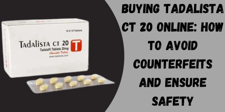 Buying Tadalista CT 20 Online: How to Avoid Counterfeits and Ensure Safety