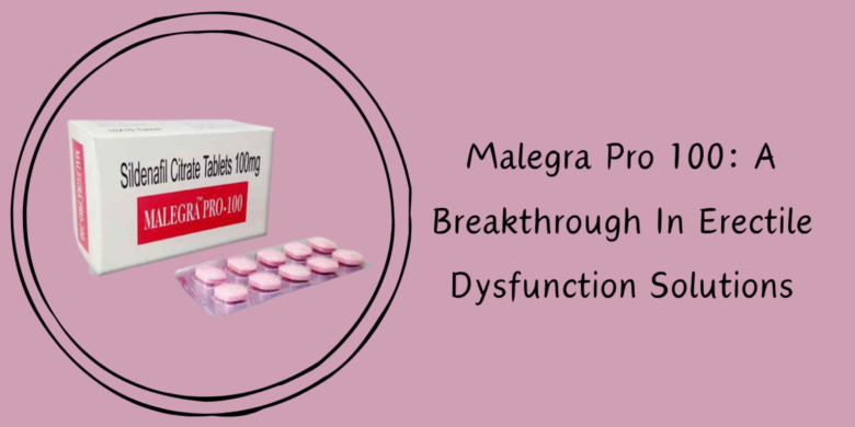 Malegra Pro 100: A Breakthrough In Erectile Dysfunction Solutions