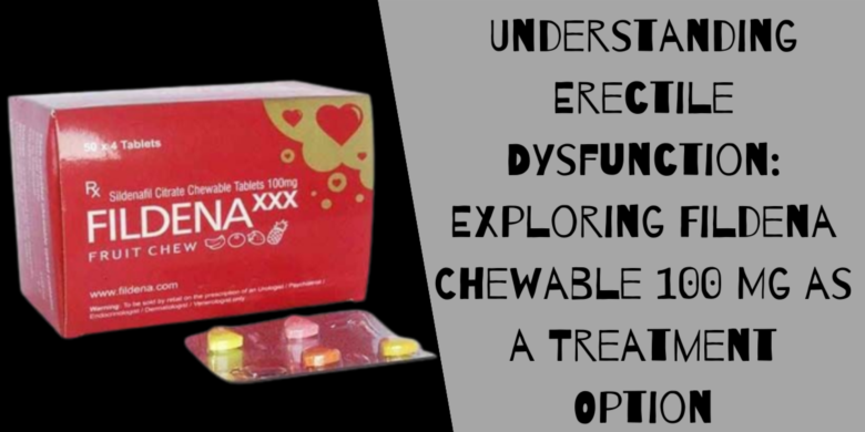 Understanding Erectile Dysfunction: Exploring Fildena Chewable 100 Mg as a Treatment Option