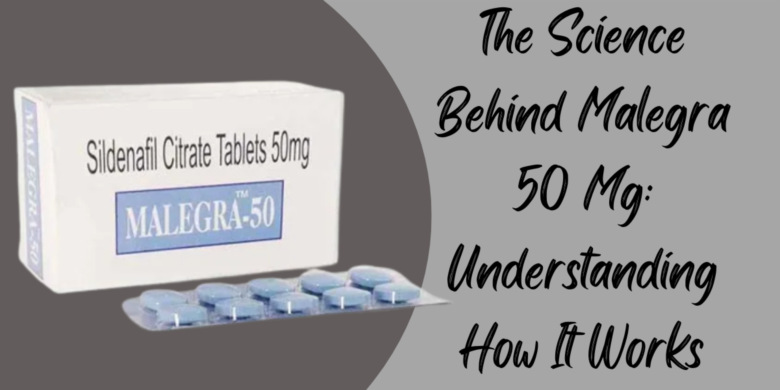 The Science Behind Malegra 50 Mg: Understanding How It Works
