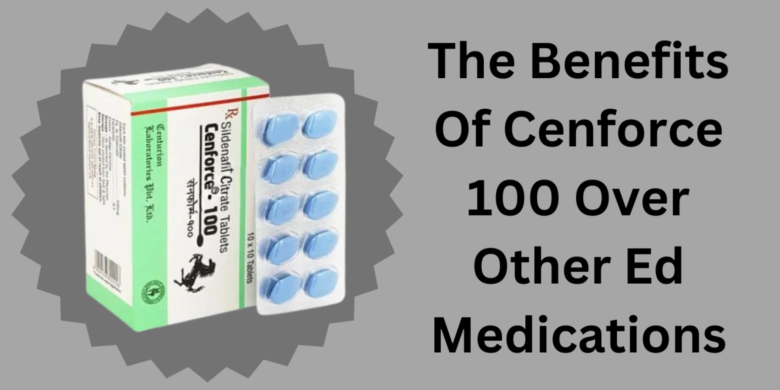 The Benefits Of Cenforce 100 Over Other Ed Medications