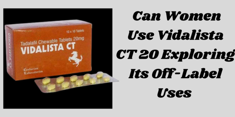  Can Women Use Vidalista CT 20 Exploring Its Off-Label Uses 