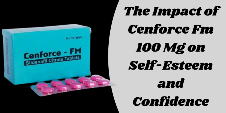 The Impact of Cenforce Fm 100 Mg on Self-Esteem and Confidence