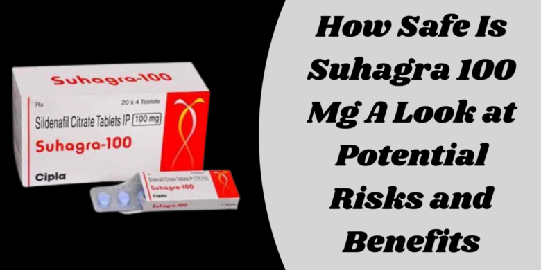 How Safe Is Suhagra 100 Mg A Look at Potential Risks and Benefits