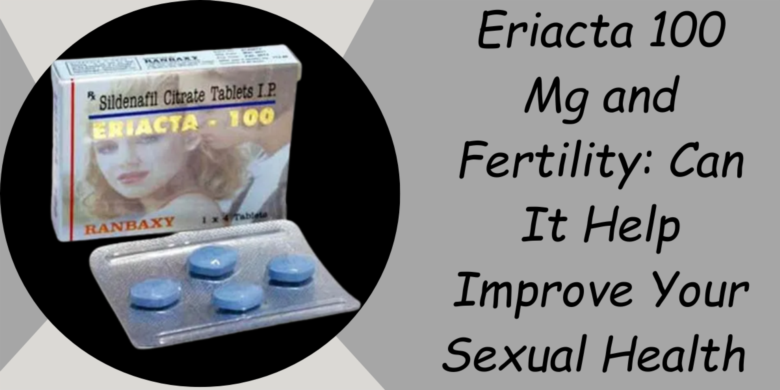 Eriacta 100 Mg and Fertility: Can It Help Improve Your Sexual Health 