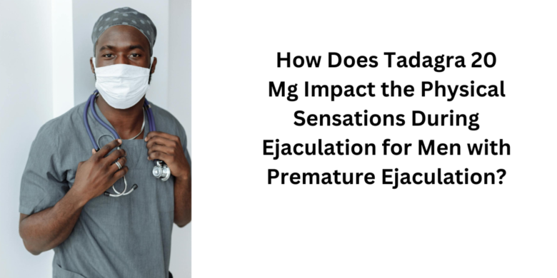 How Does Tadagra 20 Mg Impact the Physical Sensations During Ejaculation for Men with Premature Ejac