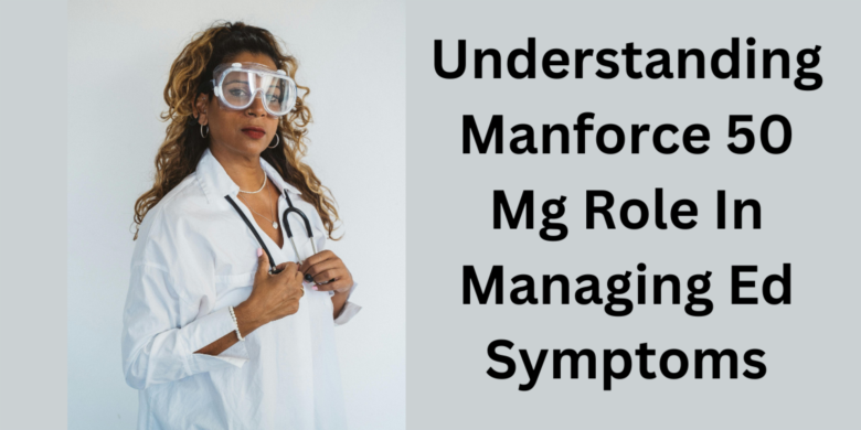 Understanding Manforce 50 Mg Role In Managing Ed Symptoms