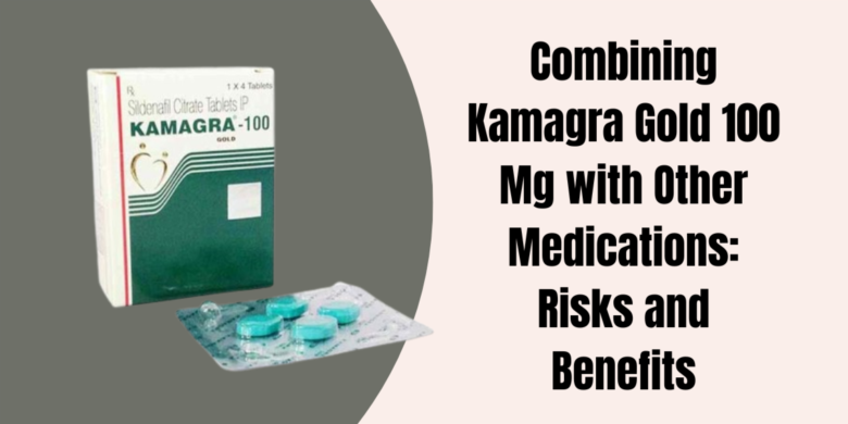 Combining Kamagra Gold 100 Mg with Other Medications: Risks and Benefits