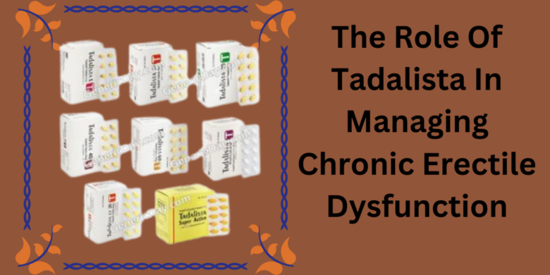 The Role Of Tadalista In Managing Chronic Erectile Dysfunction