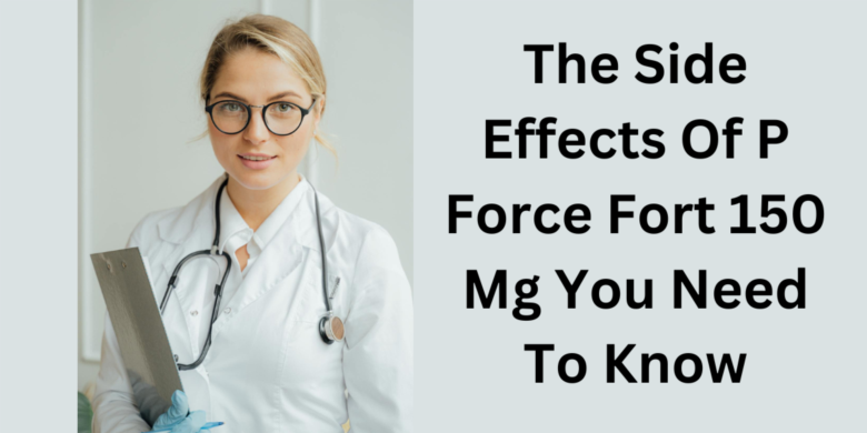 The Side Effects Of P Force Fort 150 Mg You Need To Know