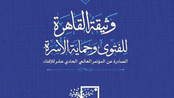 وثيقة القاهرة للفتوى وحماية الأسرة.. خارطة طريق لمواجهة التحولات الاجتماعية والرقمية