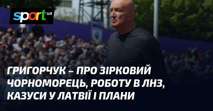Григорчук: Від тріумфів Чорноморця до нових викликів